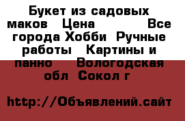  Букет из садовых маков › Цена ­ 6 000 - Все города Хобби. Ручные работы » Картины и панно   . Вологодская обл.,Сокол г.